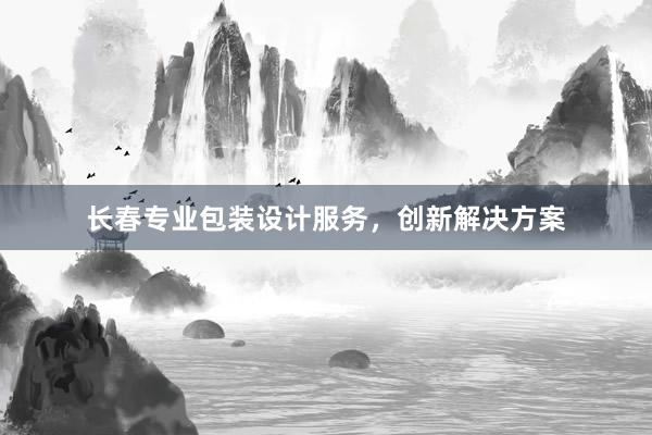 长春专业包装设计服务，创新解决方案