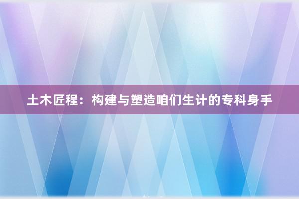 土木匠程：构建与塑造咱们生计的专科身手