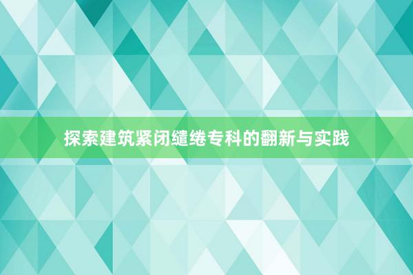 探索建筑紧闭缱绻专科的翻新与实践