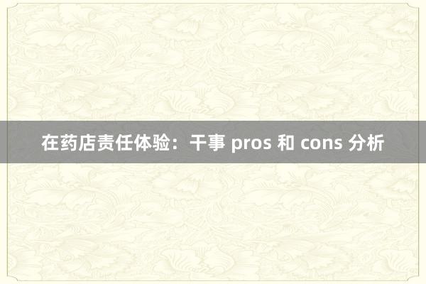 在药店责任体验：干事 pros 和 cons 分析