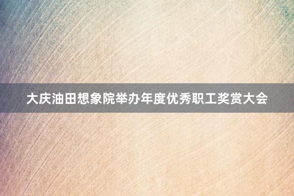 大庆油田想象院举办年度优秀职工奖赏大会