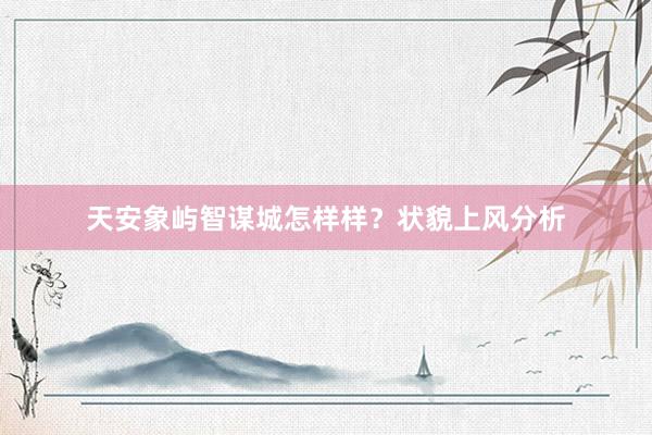 天安象屿智谋城怎样样？状貌上风分析