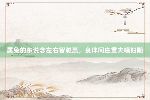 属兔的东说念左右智聪惠，良伴间庄重夫唱妇随