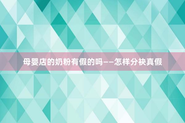 母婴店的奶粉有假的吗——怎样分袂真假