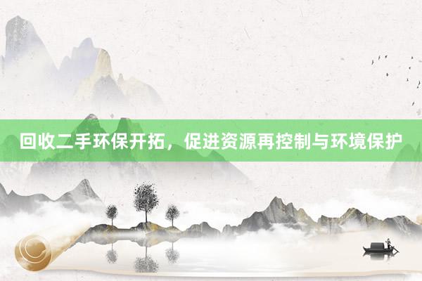 回收二手环保开拓，促进资源再控制与环境保护