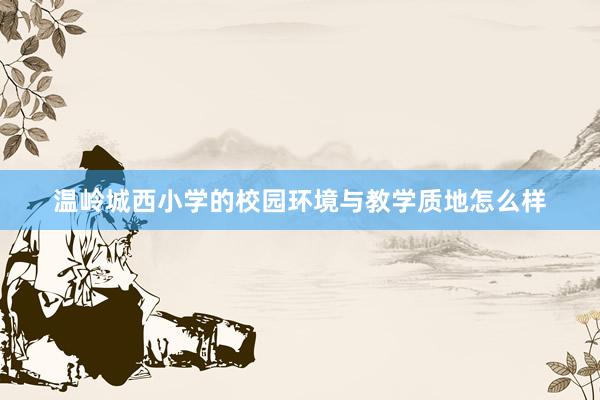 温岭城西小学的校园环境与教学质地怎么样