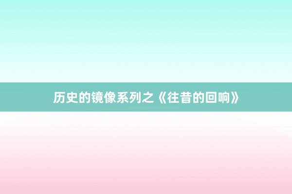 历史的镜像系列之《往昔的回响》