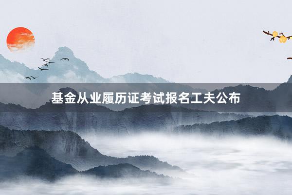 基金从业履历证考试报名工夫公布