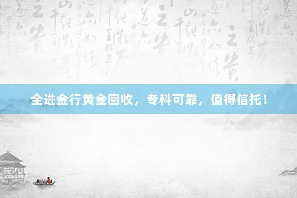 全进金行黄金回收，专科可靠，值得信托！