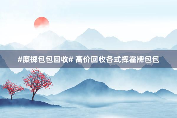 #糜掷包包回收# 高价回收各式挥霍牌包包