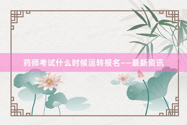 药师考试什么时候运转报名——最新资讯