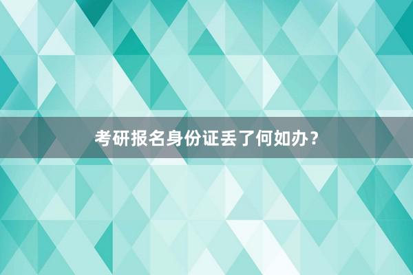 考研报名身份证丢了何如办？
